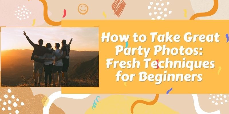 How to Take Great Party Photos: Fresh Techniques for Beginners